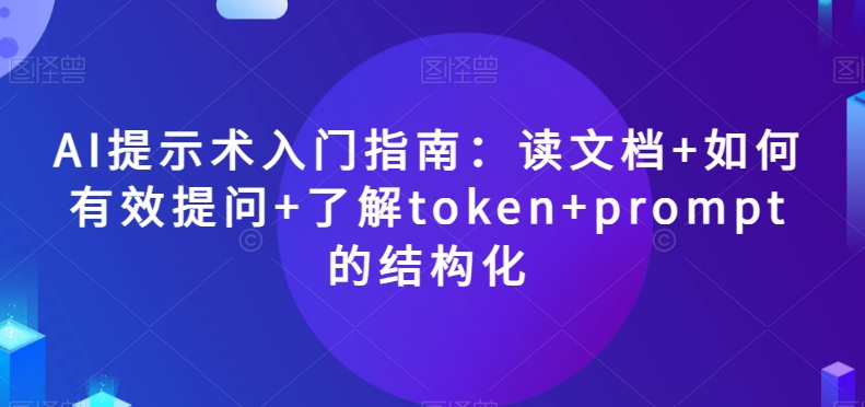 AI提示术入门指南：读文档+如何有效提问+了解token+prompt的结构化【揭秘】-成可创学网