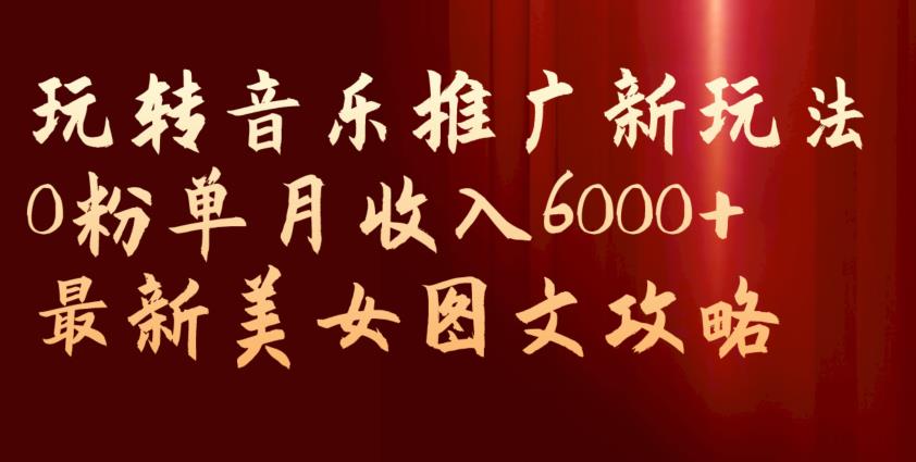 玩转音乐推广新玩法，0粉单月收入6000+，最新美女图文攻略【揭秘】-成可创学网