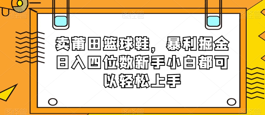 卖莆田篮球鞋，暴利掘金日入四位数新手小白都可以轻松上手【揭秘】-成可创学网