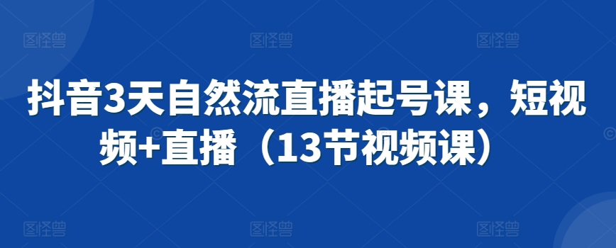 抖音3天自然流直播起号课，短视频+直播（13节视频课）-成可创学网