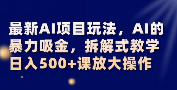 最新AI项目玩法，AI的暴力吸金，拆解式教学，日入500+可放大操作【揭秘】-成可创学网