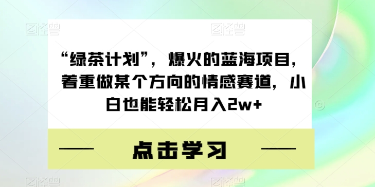 “绿茶计划”，爆火的蓝海项目，着重做某个方向的情感赛道，小白也能轻松月入2w+【揭秘】-成可创学网