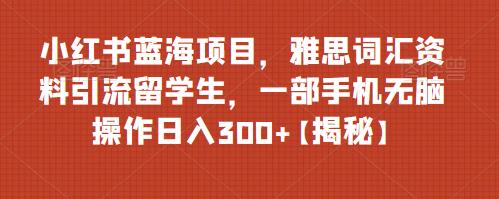 小红书蓝海项目，雅思词汇资料引流留学生，一部手机无脑操作日入300+【揭秘】-成可创学网