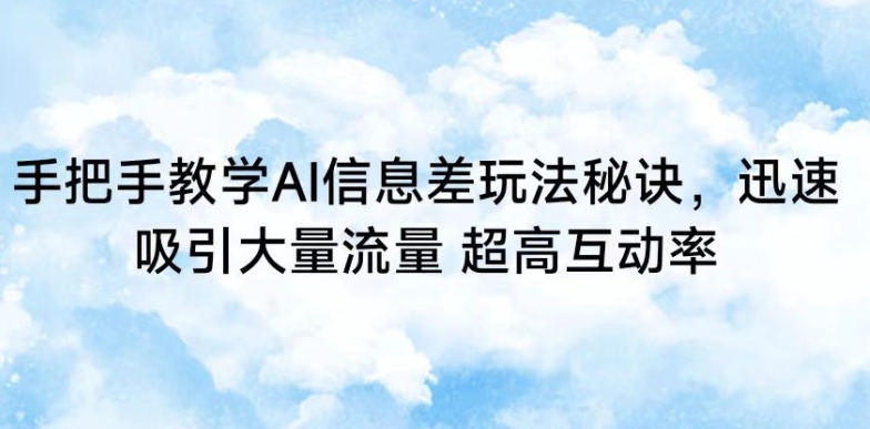 手把手教学AI信息差玩法秘诀，迅速吸引大量流量，超高互动率【揭秘】-成可创学网