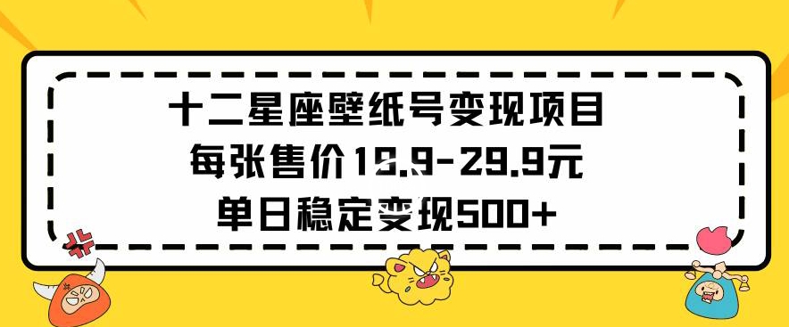 十二星座壁纸号变现项目每张售价19元单日稳定变现500+以上【揭秘】-成可创学网