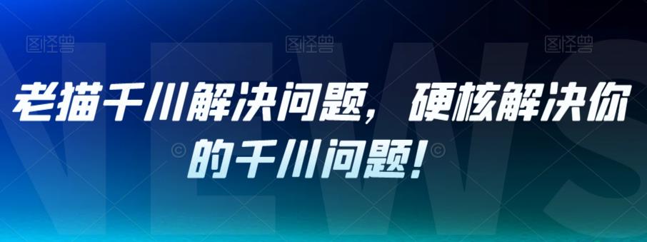 老猫千川解决问题，硬核解决你的千川问题！-成可创学网