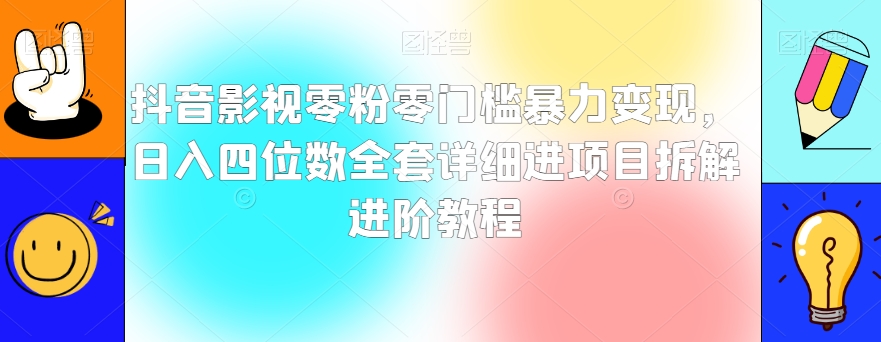 抖音影视零粉零门槛暴力变现，日入四位数全套详细进项目拆解进阶教程【揭秘】-成可创学网