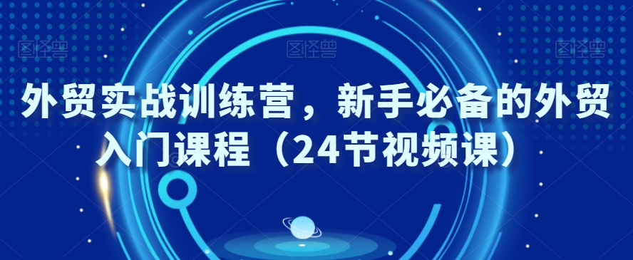 外贸实战训练营，新手必备的外贸入门课程（24节视频课）-成可创学网