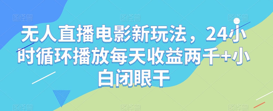 无人直播电影新玩法，24小时循环播放每天收益两千+小白闭眼干【揭秘】-成可创学网