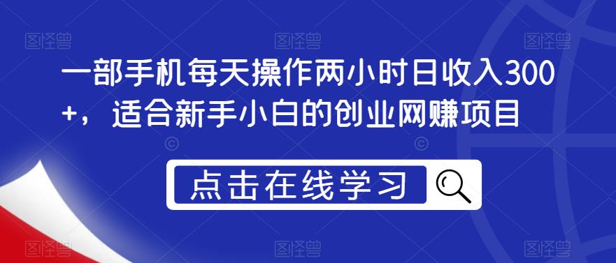 一部手机每天操作两小时日收入300+，适合新手小白的创业网赚项目【揭秘】-成可创学网