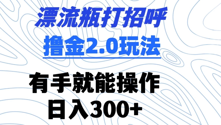 漂流瓶打招呼撸金2.0玩法，有手就能做，日入300+【揭秘】-成可创学网