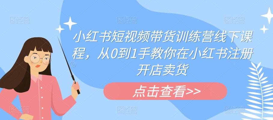 小红书短视频带货训练营线下课程，从0到1手教你在小红书注册开店卖货-成可创学网