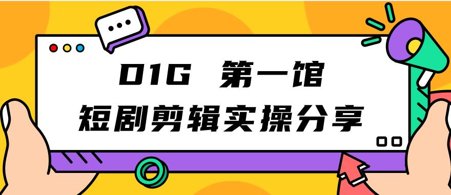 D1G第一馆短剧剪辑实操分享，看完就能执行，项目不复杂-成可创学网