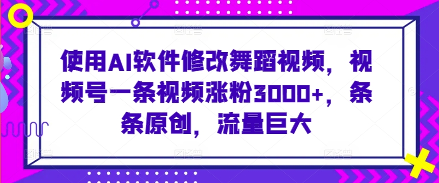 使用AI软件修改舞蹈视频，视频号一条视频涨粉3000+，条条原创，流量巨大【揭秘】-成可创学网