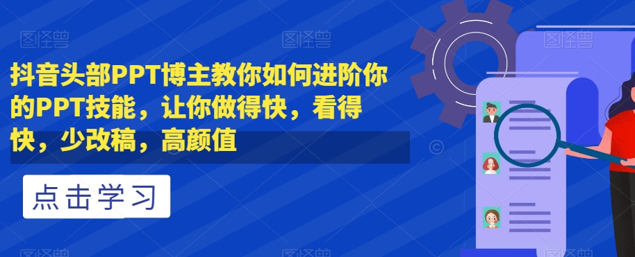 抖音头部PPT博主教你如何进阶你的PPT技能，让你做得快，看得快，少改稿，高颜值-成可创学网