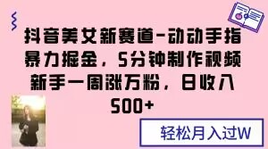 抖音美女新赛道-动动手指暴力掘金，5分钟制作视频，新手一周涨万粉，日收入500+【揭秘】-成可创学网