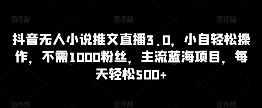 抖音无人小说推文直播3.0，小自轻松操作，不需1000粉丝，主流蓝海项目，每天轻松500+【揭秘】-成可创学网