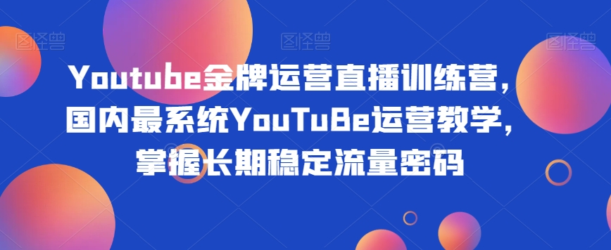 Youtube金牌运营直播训练营，国内最系统YouTuBe运营教学，掌握长期稳定流量密码-成可创学网