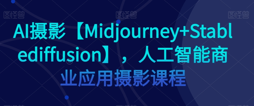 AI摄影【Midjourney+Stablediffusion】，人工智能商业应用摄影课程-成可创学网