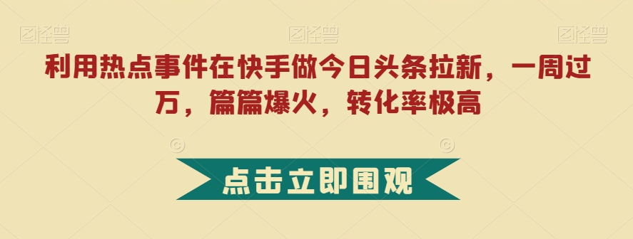 利用热点事件在快手做今日头条拉新，一周过万，篇篇爆火，转化率极高【揭秘】-成可创学网