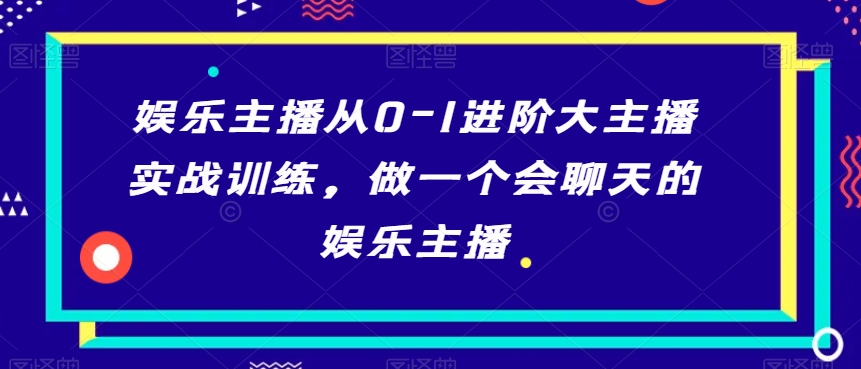 娱乐主播从0-1进阶大主播实战训练，做一个会聊天的娱乐主播-成可创学网