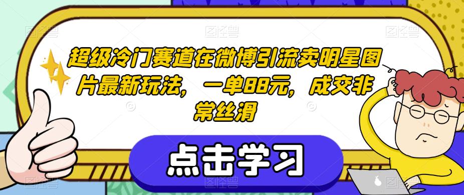 超级冷门赛道在微博引流卖明星图片最新玩法，一单88元，成交非常丝滑【揭秘】-成可创学网