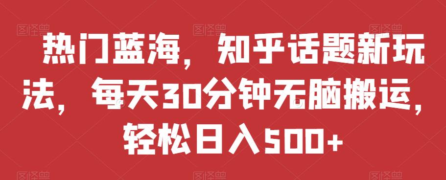 热门蓝海，知乎话题新玩法，每天30分钟无脑搬运，轻松日入500+【揭秘】-成可创学网