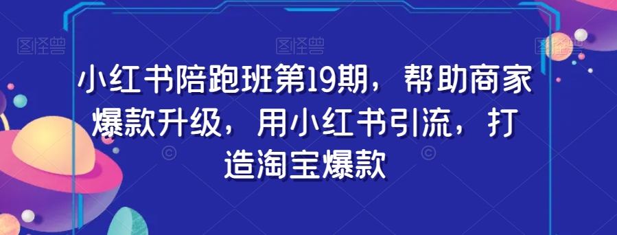 小红书陪跑班第19期，帮助商家爆款升级，用小红书引流，打造淘宝爆款-成可创学网