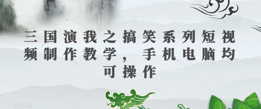 三国演我之搞笑系列短视频制作教学，手机电脑均可操作-成可创学网