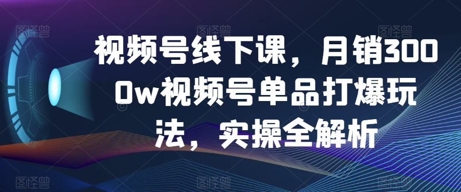 视频号线下课，月销3000w视频号单品打爆玩法，实操全解析-成可创学网