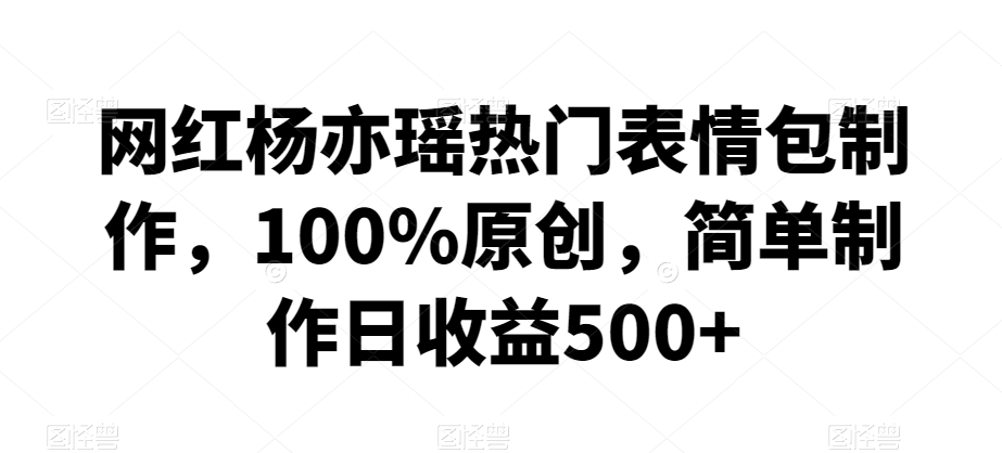 网红杨亦瑶热门表情包制作，100%原创，简单制作日收益500+【揭秘】-成可创学网