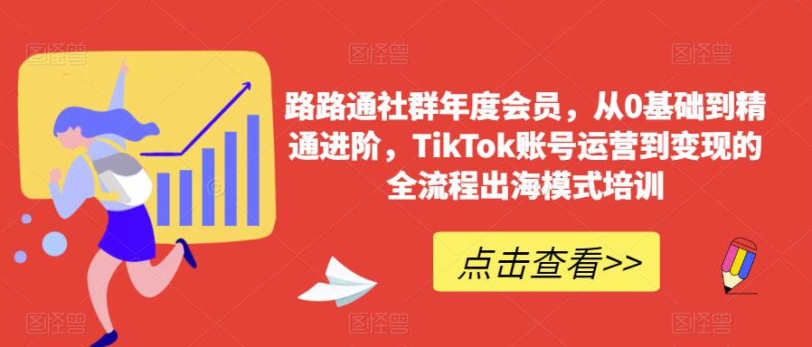 路路通社群年度会员，从0基础到精通进阶，TikTok账号运营到变现的全流程出海模式培训-成可创学网