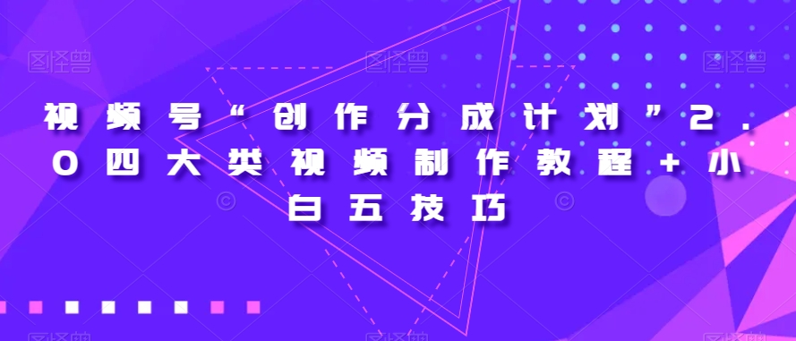 视频号“创作分成计划”2.0四大类视频制作教程+小白五技巧【揭秘】-成可创学网