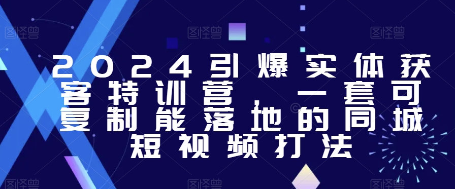 2024引爆实体获客特训营，​一套可复制能落地的同城短视频打法-成可创学网