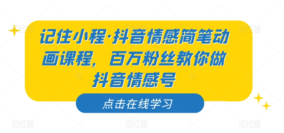 记住小程·抖音情感简笔动画课程，百万粉丝教你做抖音情感号-成可创学网