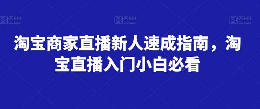 淘宝商家直播新人速成指南，淘宝直播入门小白必看-成可创学网