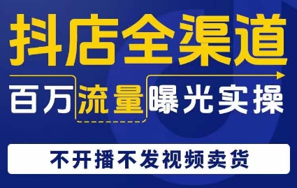 抖店全渠道百万流量曝光实操，不开播不发视频带货-成可创学网