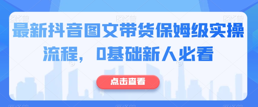 最新抖音图文带货保姆级实操流程，0基础新人必看-成可创学网