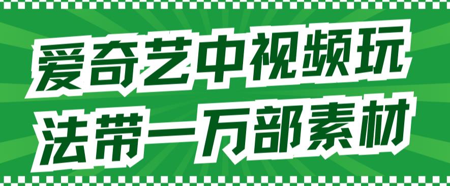 爱奇艺中视频玩法，不用担心版权问题（详情教程+一万部素材）-成可创学网