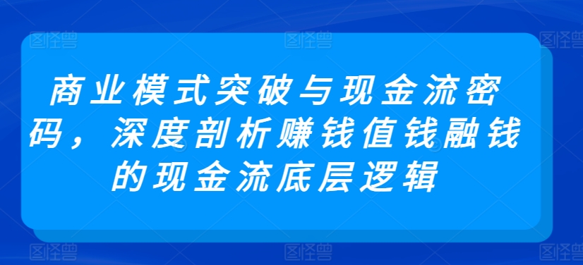 商业模式突破与现金流密码，深度剖析赚钱值钱融钱的现金流底层逻辑-成可创学网