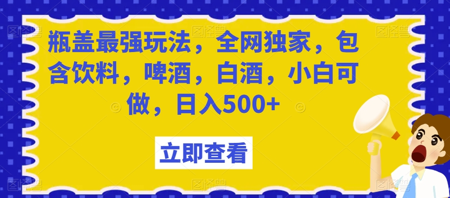 瓶盖最强玩法，全网独家，包含饮料，啤酒，白酒，小白可做，日入500+【揭秘】-成可创学网