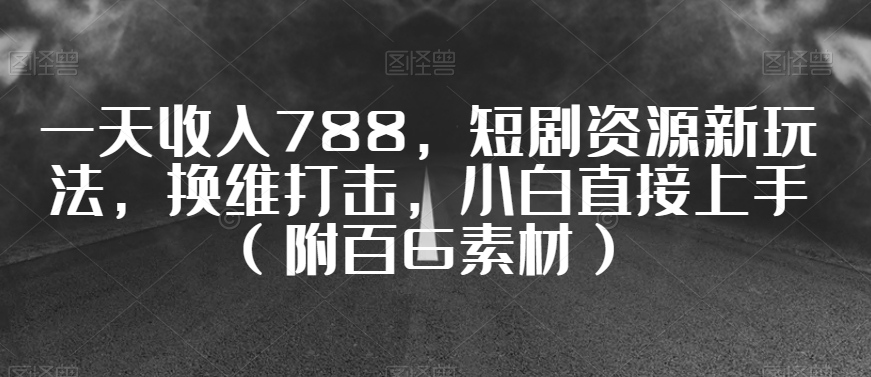 一天收入788，短剧资源新玩法，换维打击，小白直接上手（附百G素材）【揭秘】-成可创学网