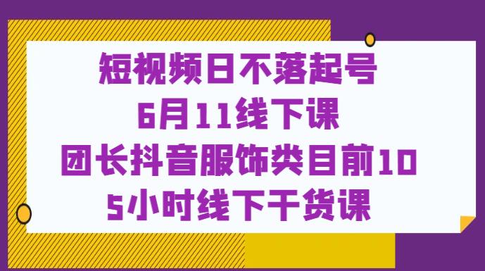 短视频日不落起号【6月11线下课】团长抖音服饰类目前10 5小时线下干货课-成可创学网