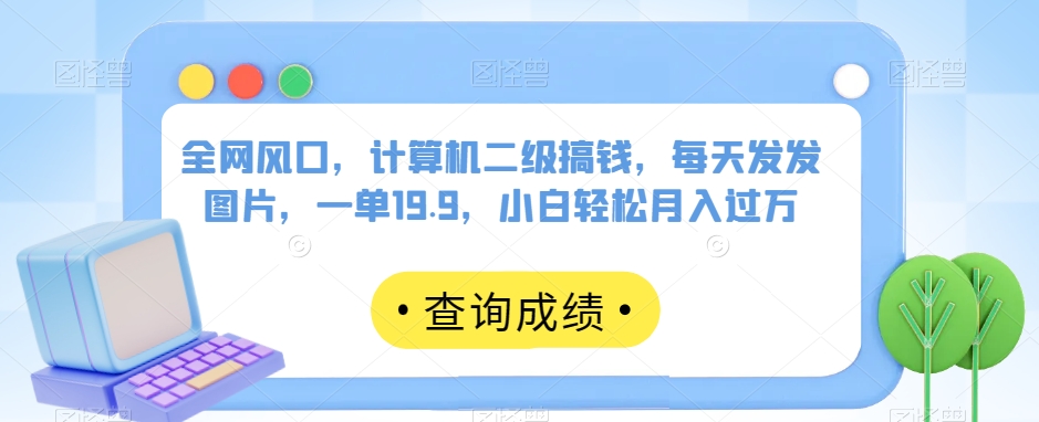 全网风口，计算机二级搞钱，每天发发图片，一单19.9，小白轻松月入过万【揭秘】-成可创学网