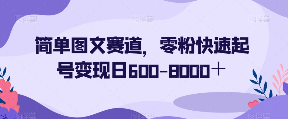 简单图文赛道，零粉快速起号变现日600-8000＋-成可创学网