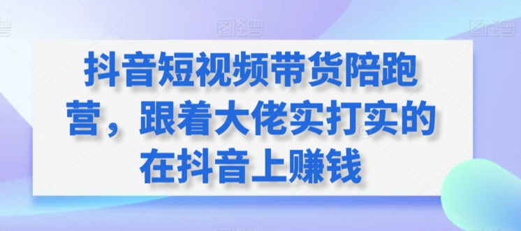 抖音短视频带货陪跑营，跟着大佬实打实的在抖音上赚钱-成可创学网