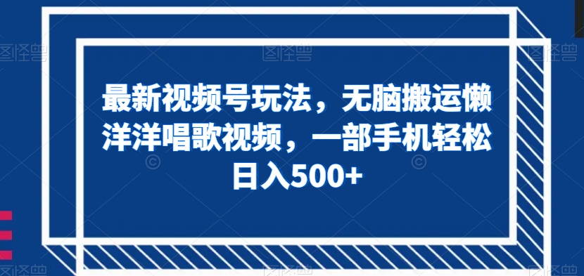 最新视频号玩法，无脑搬运懒洋洋唱歌视频，一部手机轻松日入500+【揭秘】-成可创学网