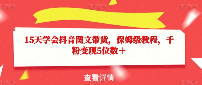 15天学会抖音图文带货，保姆级教程，千粉变现5位数＋-成可创学网