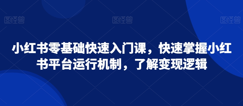 小红书零基础快速入门课，快速掌握小红书平台运行机制，了解变现逻辑-成可创学网