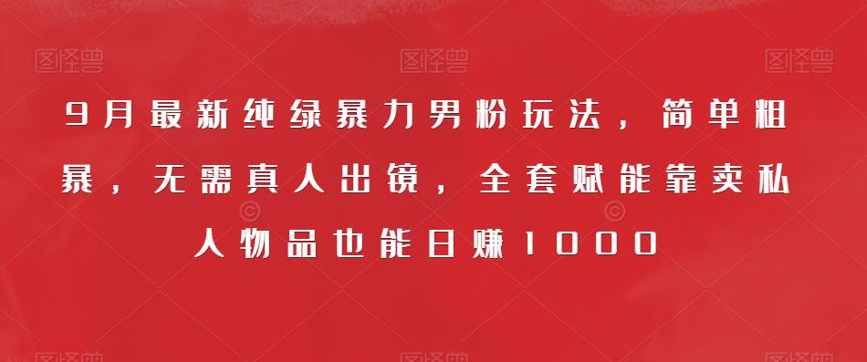 9月最新纯绿暴力男粉玩法，简单粗暴，无需真人出镜，全套赋能靠卖私人物品也能日赚1000-成可创学网